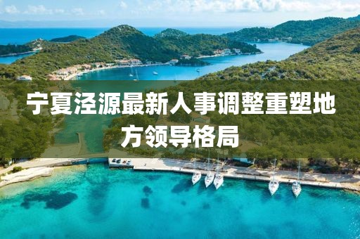 宁夏泾源最新人事调整重塑地方领导格局