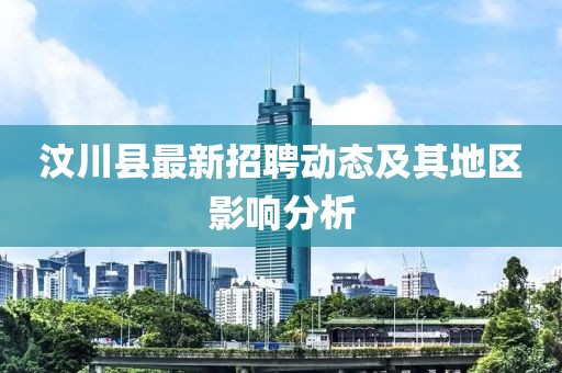 汶川县最新招聘动态及其地区影响分析