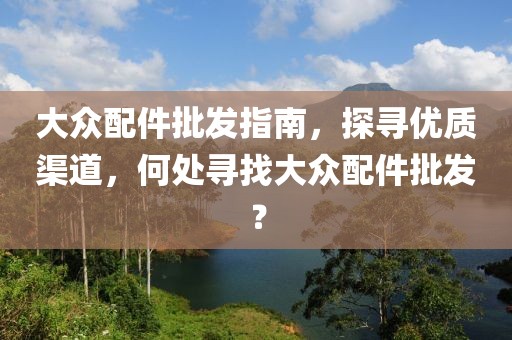 大众配件批发指南，探寻优质渠道，何处寻找大众配件批发？