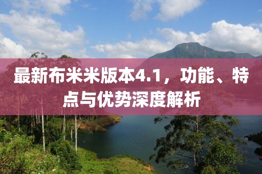 最新布米米版本4.1，功能、特点与优势深度解析