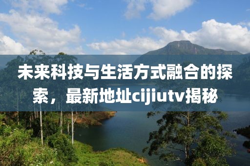 未来科技与生活方式融合的探索，最新地址cijiutv揭秘