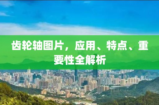 齿轮轴图片，应用、特点、重要性全解析