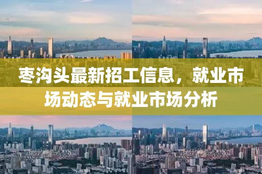 枣沟头最新招工信息，就业市场动态与就业市场分析