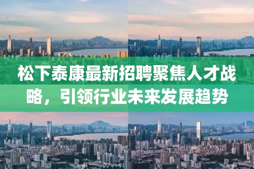 松下泰康最新招聘聚焦人才战略，引领行业未来发展趋势