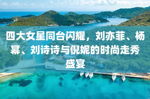 四大女星同台闪耀，刘亦菲、杨幂、刘诗诗与倪妮的时尚走秀盛宴