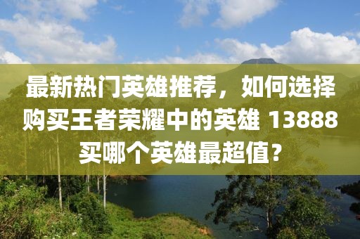 最新热门英雄推荐，如何选择购买王者荣耀中的英雄 13888买哪个英雄最超值？