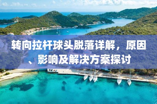 转向拉杆球头脱落详解，原因、影响及解决方案探讨