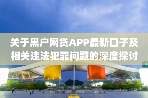 关于黑户网贷APP最新口子及相关违法犯罪问题的深度探讨