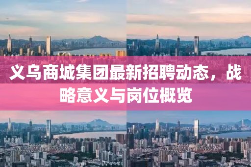 义乌商城集团最新招聘动态，战略意义与岗位概览