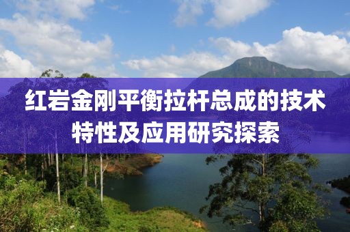 红岩金刚平衡拉杆总成的技术特性及应用研究探索