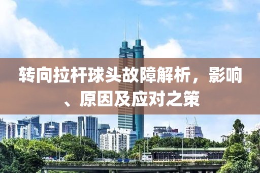 转向拉杆球头故障解析，影响、原因及应对之策