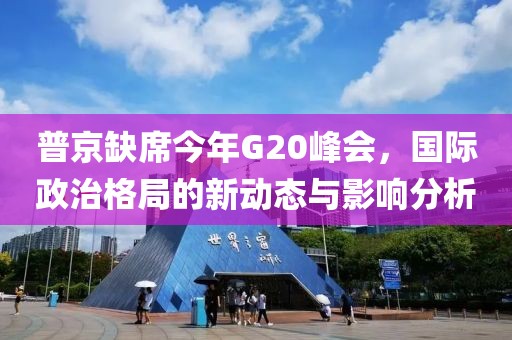 普京缺席今年G20峰会，国际政治格局的新动态与影响分析