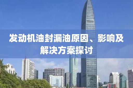 发动机油封漏油原因、影响及解决方案探讨