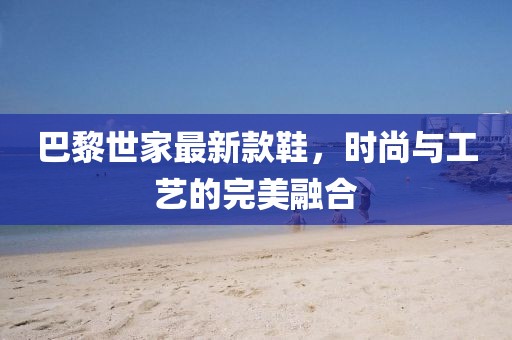 巴黎世家最新款鞋，时尚与工艺的完美融合