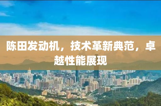 陈田发动机，技术革新典范，卓越性能展现