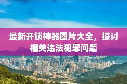 最新开锁神器图片大全，探讨相关违法犯罪问题