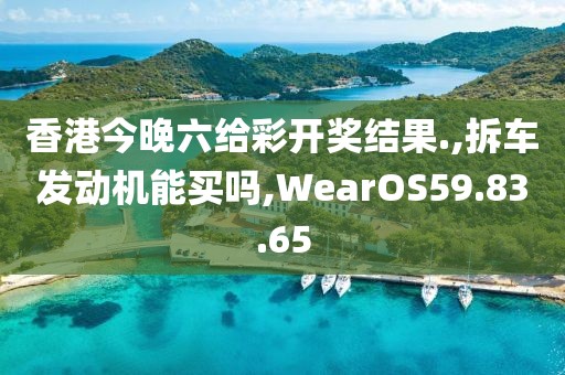 香港今晚六给彩开奖结果.,拆车发动机能买吗,WearOS59.83.65
