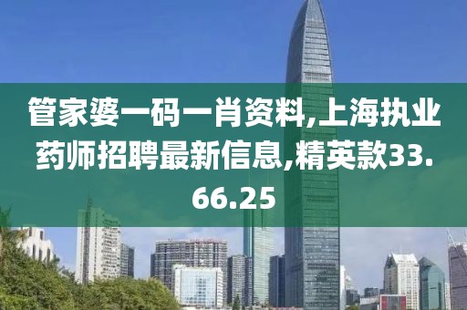 管家婆一码一肖资料,上海执业药师招聘最新信息,精英款33.66.25