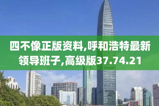 四不像正版资料,呼和浩特最新领导班子,高级版37.74.21