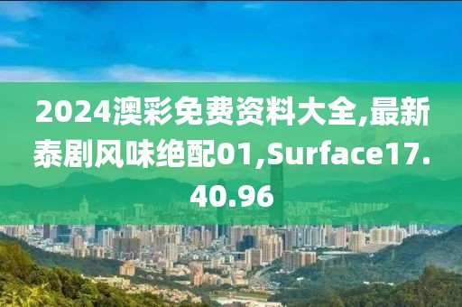 2024澳彩免费资料大全,最新泰剧风味绝配01,Surface17.40.96