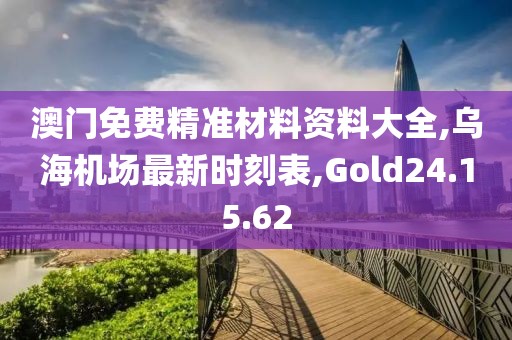 澳门免费精准材料资料大全,乌海机场最新时刻表,Gold24.15.62