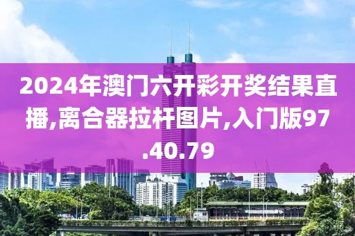 2024年澳门六开彩开奖结果直播,离合器拉杆图片,入门版97.40.79