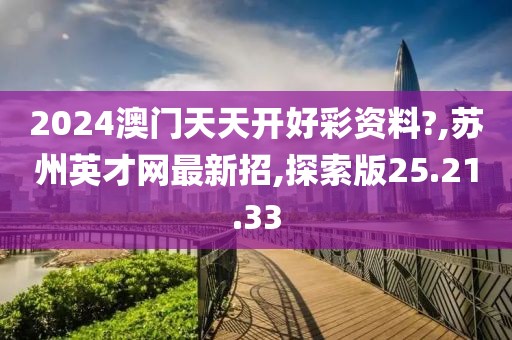 2024澳门天天开好彩资料?,苏州英才网最新招,探索版25.21.33