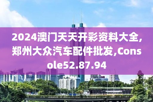 2024澳门天天开彩资料大全,郑州大众汽车配件批发,Console52.87.94