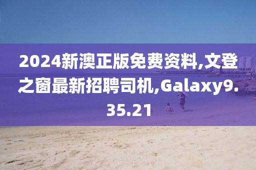 2024新澳正版免费资料,文登之窗最新招聘司机,Galaxy9.35.21