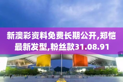 新澳彩资料免费长期公开,郑恺最新发型,粉丝款31.08.91