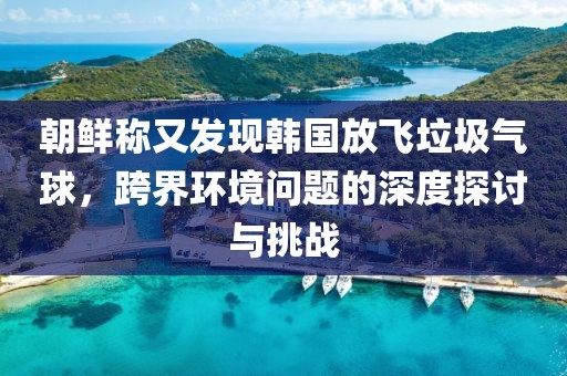 朝鲜称又发现韩国放飞垃圾气球，跨界环境问题的深度探讨与挑战