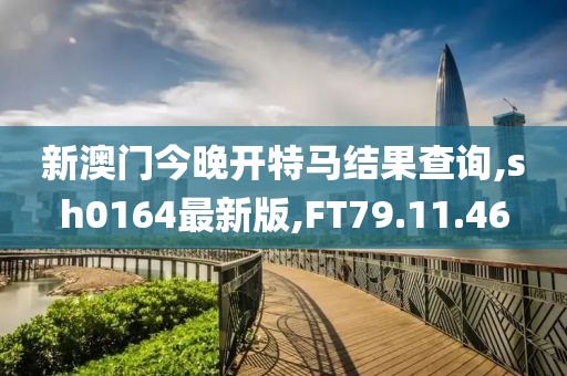 新澳门今晚开特马结果查询,sh0164最新版,FT79.11.46