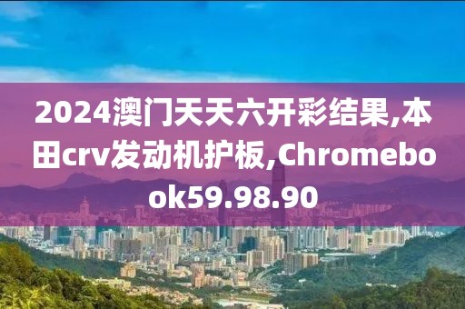 2024澳门天天六开彩结果,本田crv发动机护板,Chromebook59.98.90