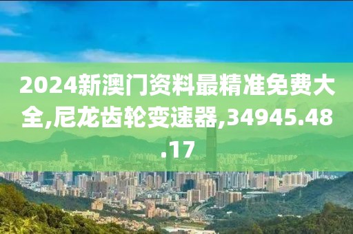 2024新澳门资料最精准免费大全,尼龙齿轮变速器,34945.48.17