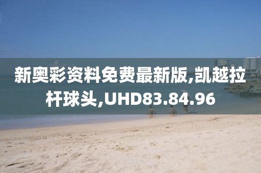 新奥彩资料免费最新版,凯越拉杆球头,UHD83.84.96
