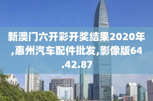 新澳门六开彩开奖结果2020年,惠州汽车配件批发,影像版64.42.87