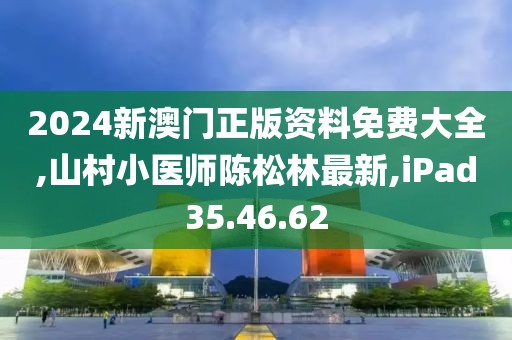 2024新澳门正版资料免费大全,山村小医师陈松林最新,iPad35.46.62