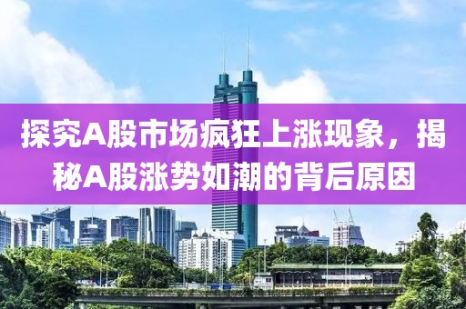 探究A股市场疯狂上涨现象，揭秘A股涨势如潮的背后原因
