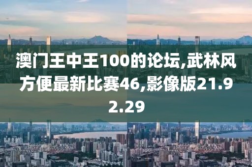 澳门王中王100的论坛,武林风方便最新比赛46,影像版21.92.29