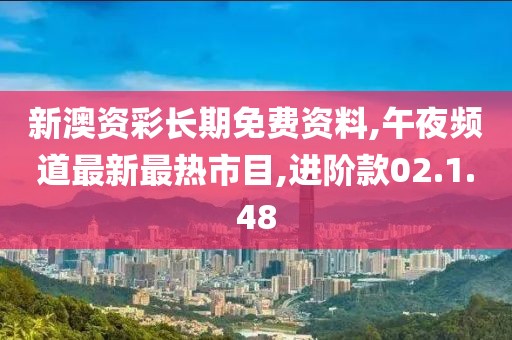 新澳资彩长期免费资料,午夜频道最新最热市目,进阶款02.1.48