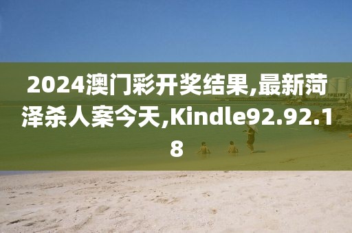 2024澳门彩开奖结果,最新菏泽杀人案今天,Kindle92.92.18