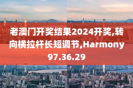 老澳门开奖结果2024开奖,转向横拉杆长短调节,Harmony97.36.29