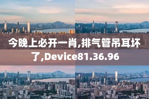 今晚上必开一肖,排气管吊耳坏了,Device81.36.96