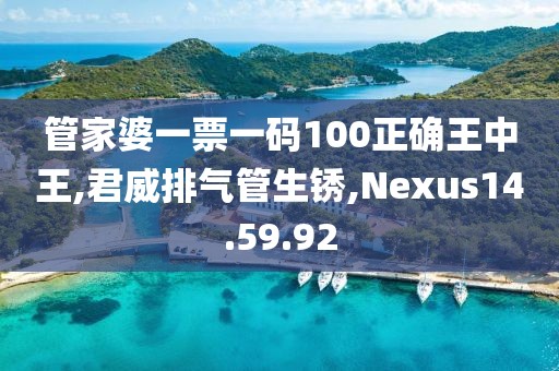 管家婆一票一码100正确王中王,君威排气管生锈,Nexus14.59.92