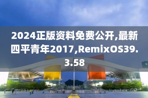 2024正版资料免费公开,最新四平青年2017,RemixOS39.3.58