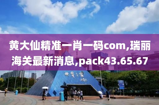 黄大仙精准一肖一码com,瑞丽海关最新消息,pack43.65.67