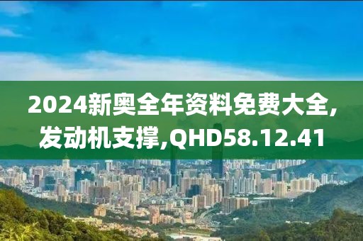 2024新奥全年资料免费大全,发动机支撑,QHD58.12.41