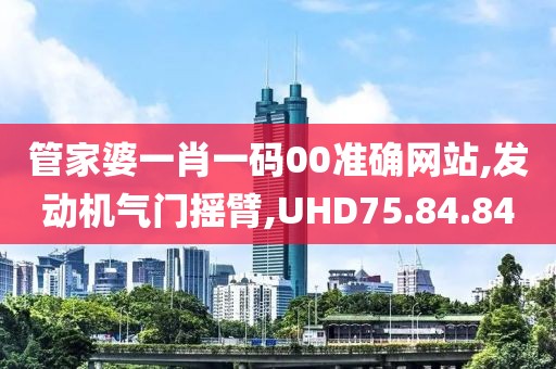 管家婆一肖一码00准确网站,发动机气门摇臂,UHD75.84.84