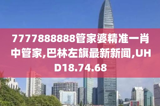 7777888888管家婆精准一肖中管家,巴林左旗最新新闻,UHD18.74.68