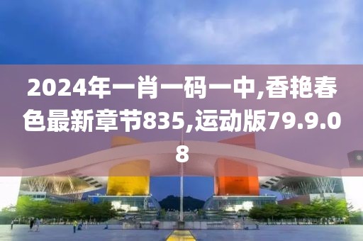 2024年一肖一码一中,香艳春色最新章节835,运动版79.9.08